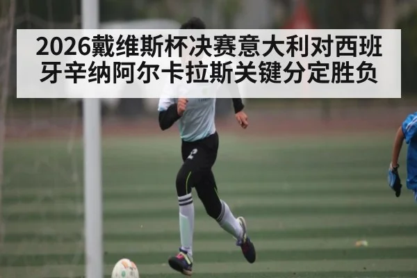 2026戴维斯杯决赛意大利对西班牙辛纳阿尔卡拉斯关键分定胜负