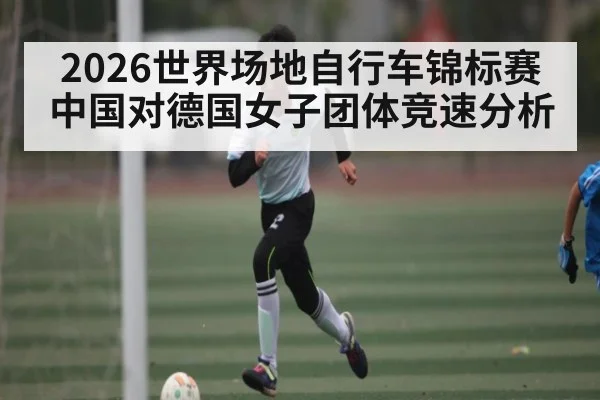 2026世界场地自行车锦标赛中国对德国女子团体竞速分析