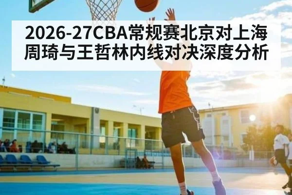 2026-27CBA常规赛北京对上海周琦与王哲林内线对决深度分析